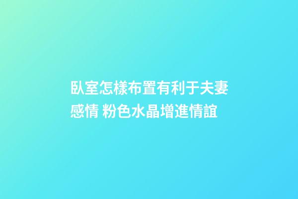 臥室怎樣布置有利于夫妻感情 粉色水晶增進情誼